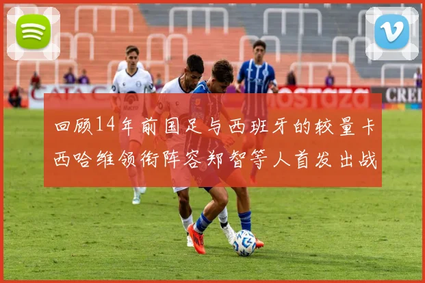 回顾14年前国足与西班牙的较量卡西哈维领衔阵容郑智等人首发出战