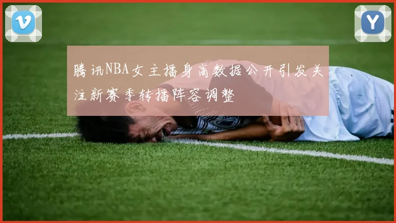 腾讯NBA女主播身高数据公开引发关注新赛季转播阵容调整