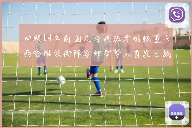 回顾14年前国足与西班牙的较量卡西哈维领衔阵容郑智等人首发出战