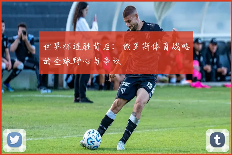 世界杯连胜背后：俄罗斯体育战略的全球野心与争议