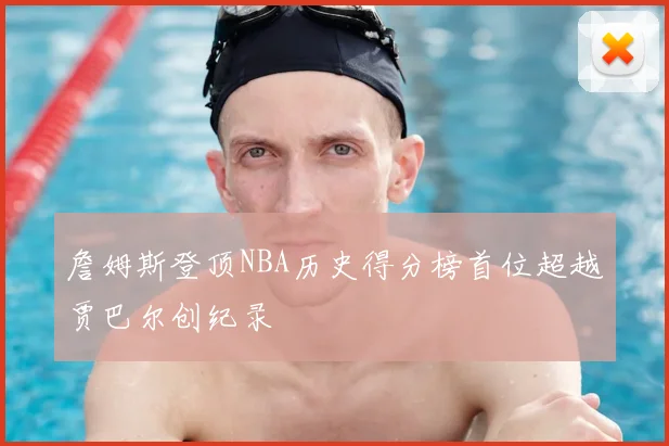 詹姆斯登顶NBA历史得分榜首位超越贾巴尔创纪录