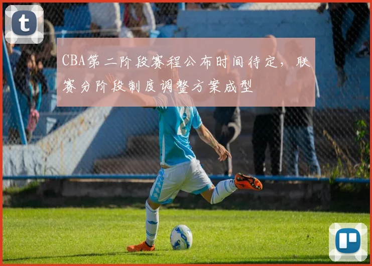 CBA第二阶段赛程公布时间待定,联赛分阶段制度调整方案成型