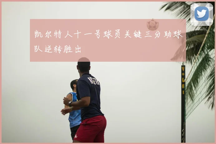 凯尔特人十一号球员关键三分助球队逆转胜出