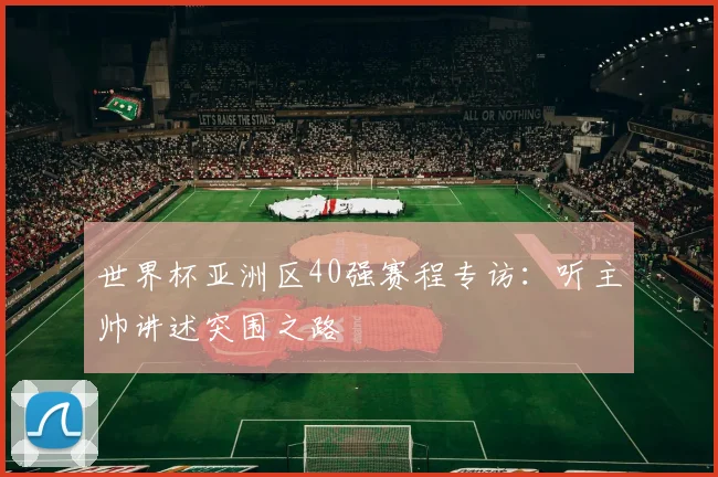 世界杯亚洲区40强赛程专访：听主帅讲述突围之路