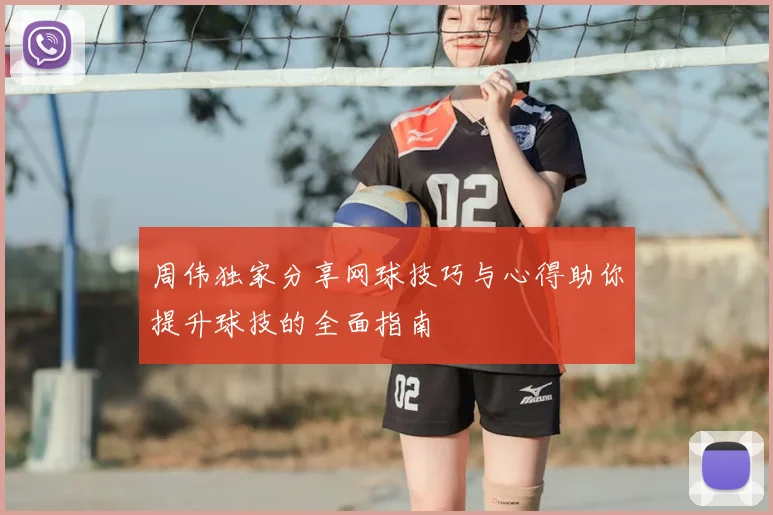 周伟独家分享网球技巧与心得助你提升球技的全面指南