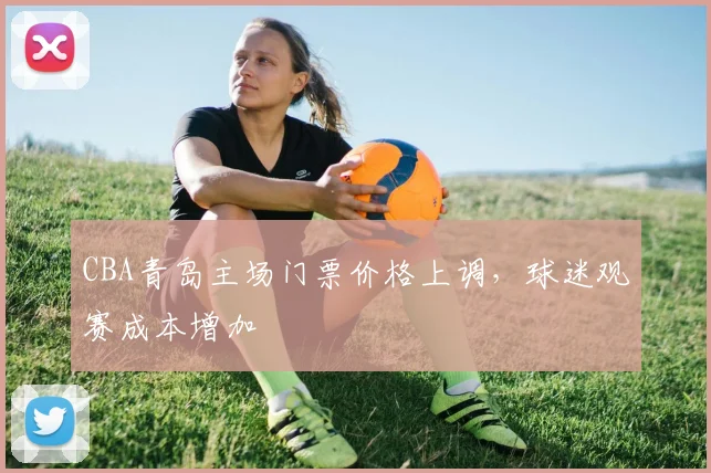 CBA青岛主场门票价格上调，球迷观赛成本增加