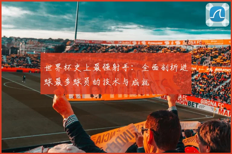 世界杯史上最强射手：全面剖析进球最多球员的技术与成就