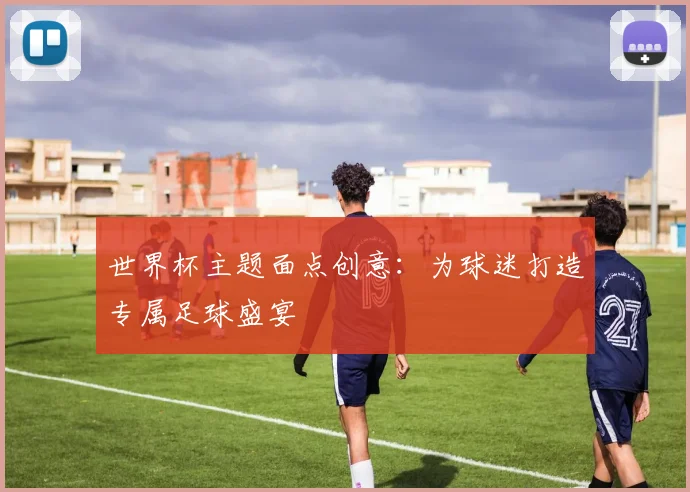 世界杯主题面点创意：为球迷打造专属足球盛宴