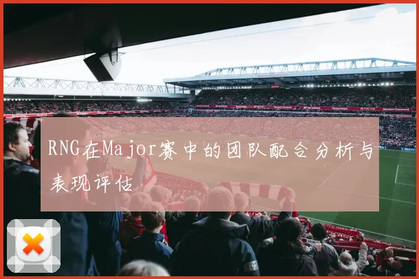 RNG在Major赛中的团队配合分析与表现评估