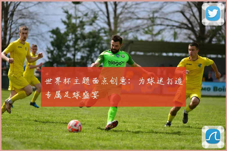 世界杯主题面点创意：为球迷打造专属足球盛宴