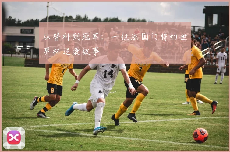 从替补到冠军:一位法国门将的世界杯逆袭故事