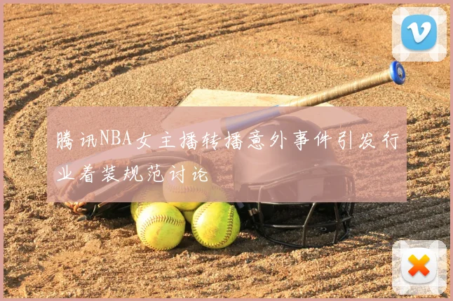 腾讯NBA女主播转播意外事件引发行业着装规范讨论
