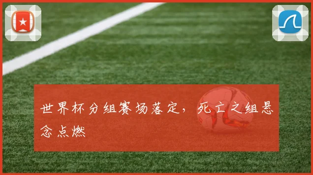 世界杯分组赛场落定，死亡之组悬念点燃