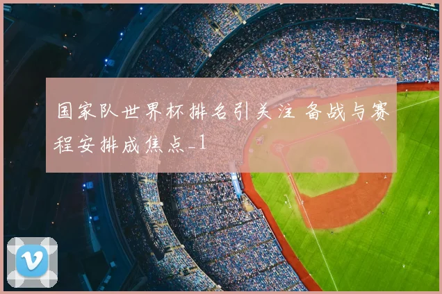 国家队世界杯排名引关注 备战与赛程安排成焦点_1