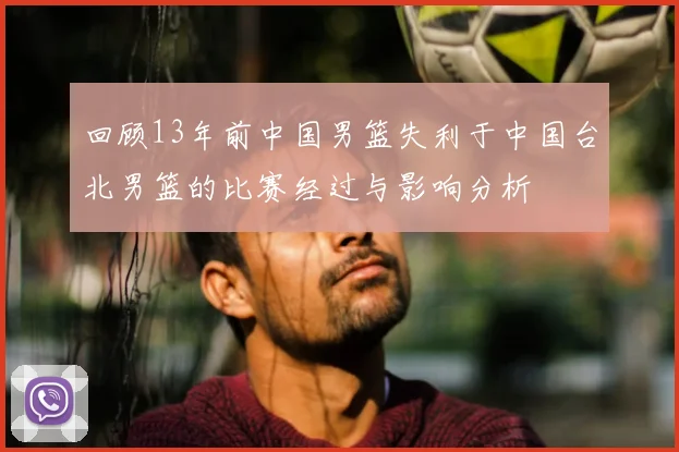 回顾13年前中国男篮失利于中国台北男篮的比赛经过与影响分析