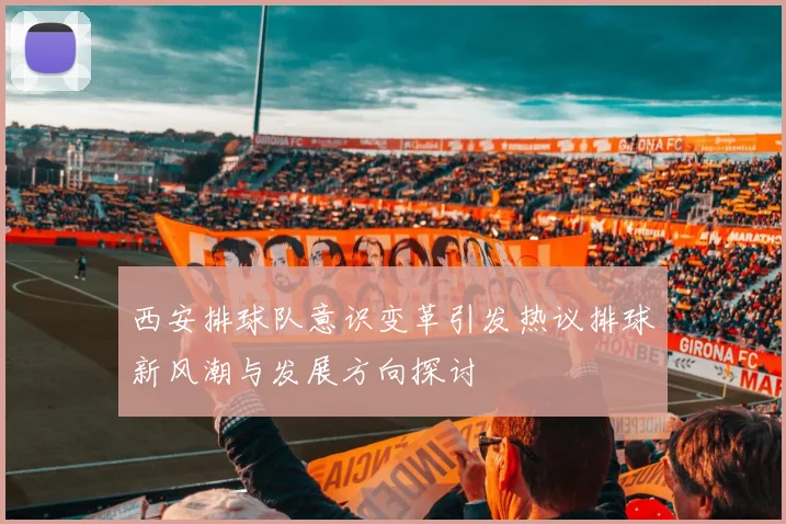 西安排球队意识变革引发热议排球新风潮与发展方向探讨