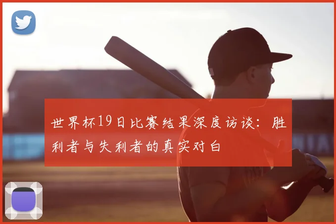 世界杯19日比赛结果深度访谈：胜利者与失利者的真实对白