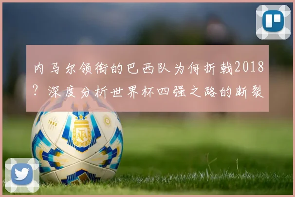 内马尔领衔的巴西队为何折戟2018？深度分析世界杯四强之路的断裂点