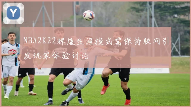 NBA2K22辉煌生涯模式需保持联网引发玩家体验讨论