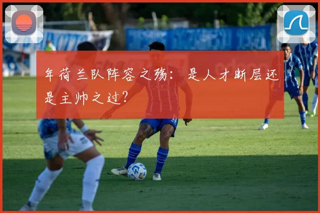 年荷兰队阵容之殇：是人才断层还是主帅之过？