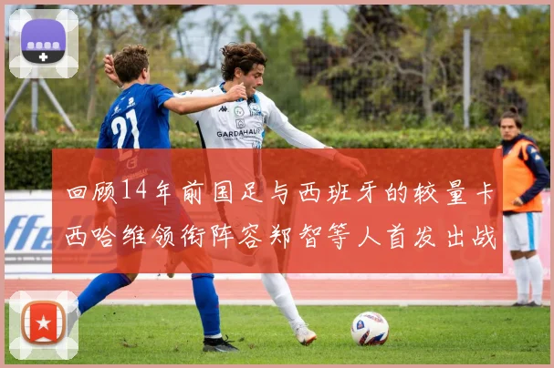 回顾14年前国足与西班牙的较量卡西哈维领衔阵容郑智等人首发出战