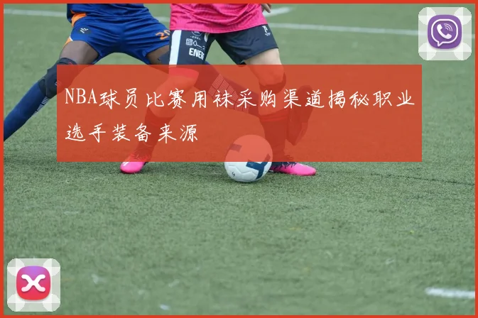NBA球员比赛用袜采购渠道揭秘职业选手装备来源