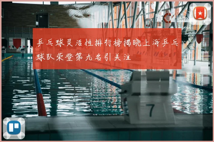 乒乓球灵活性排行榜揭晓上海乒乓球队荣登第九名引关注