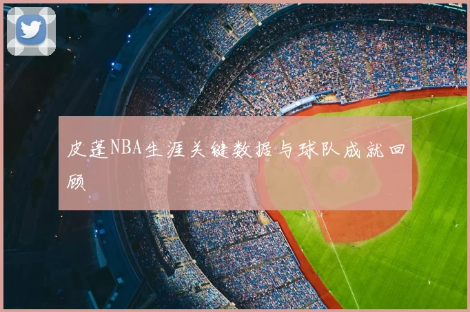 皮蓬NBA生涯关键数据与球队成就回顾