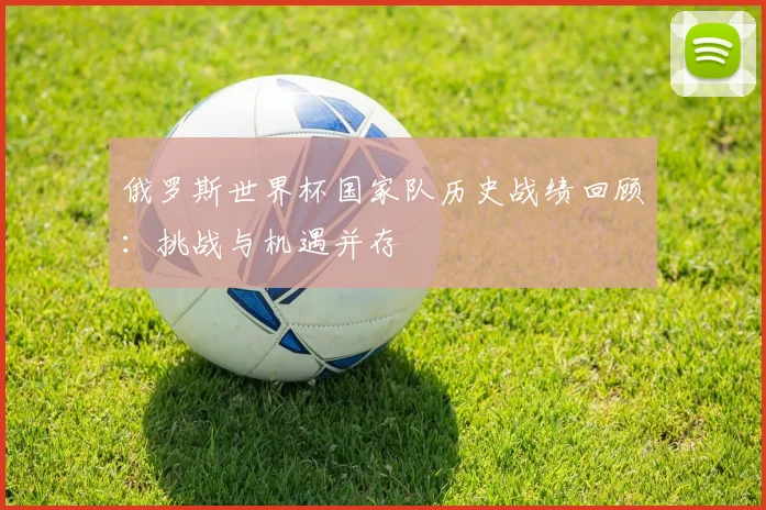 俄罗斯世界杯国家队历史战绩回顾：挑战与机遇并存
