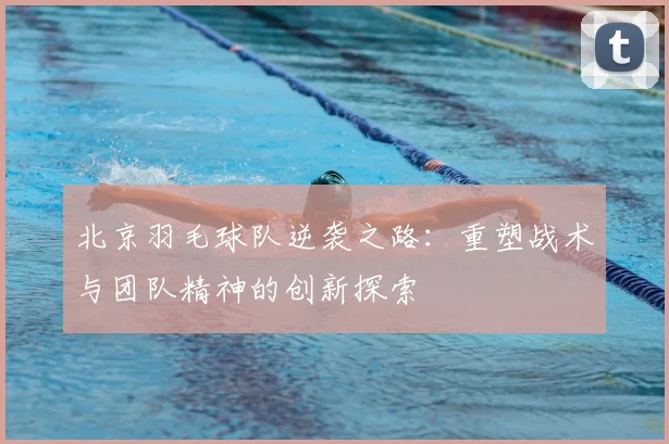北京羽毛球队逆袭之路:重塑战术与团队精神的创新探索
