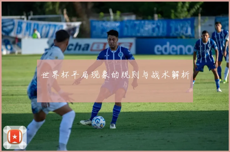 世界杯平局现象的规则与战术解析
