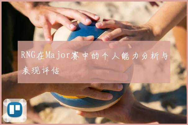 RNG在Major赛中的个人能力分析与表现评估