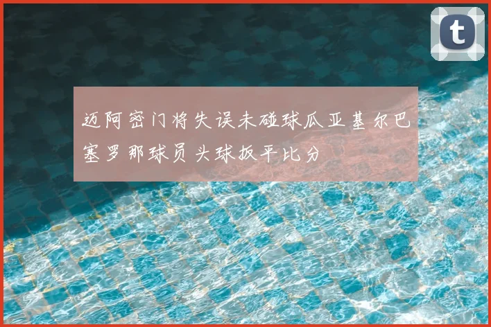 迈阿密门将失误未碰球瓜亚基尔巴塞罗那球员头球扳平比分