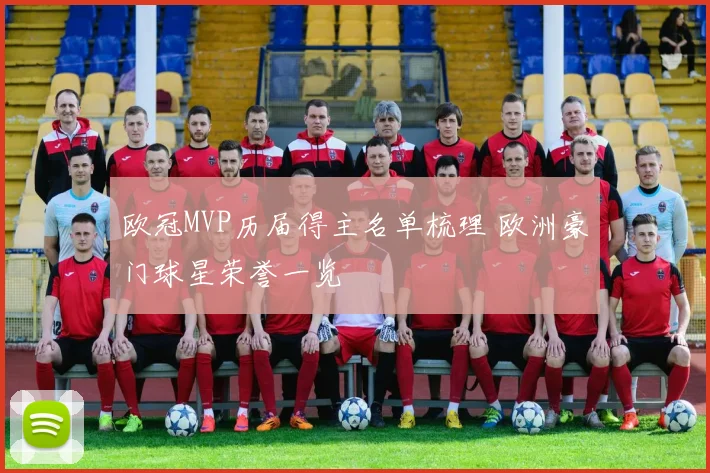 欧冠MVP历届得主名单梳理 欧洲豪门球星荣誉一览