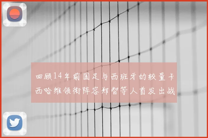 回顾14年前国足与西班牙的较量卡西哈维领衔阵容郑智等人首发出战