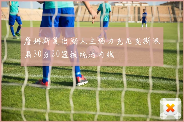 詹姆斯复出湖人主场力克尼克斯浓眉30分20篮板统治内线
