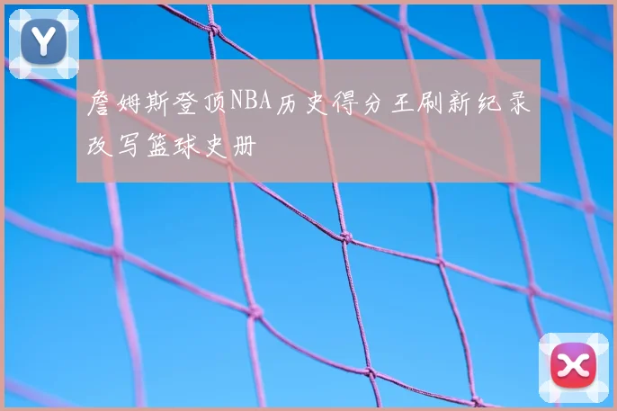 詹姆斯登顶NBA历史得分王刷新纪录改写篮球史册
