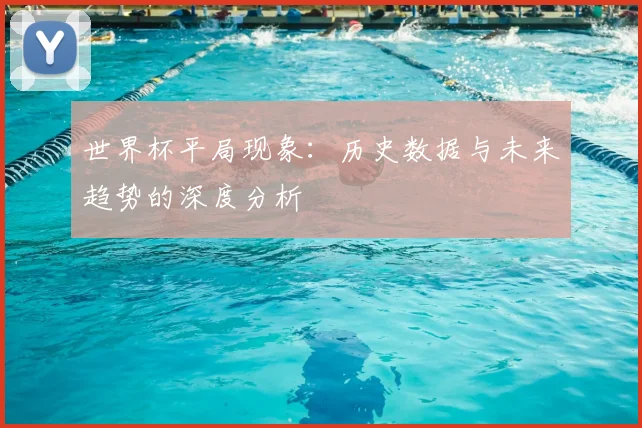 世界杯平局现象：历史数据与未来趋势的深度分析