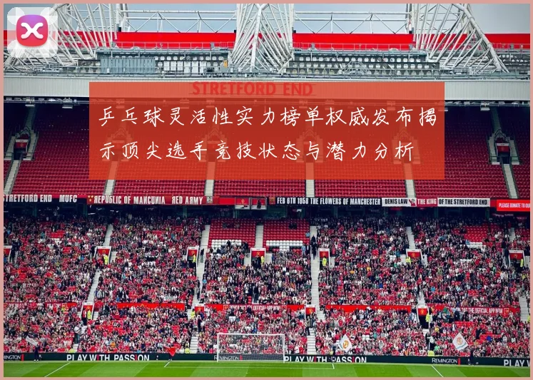 乒乓球灵活性实力榜单权威发布揭示顶尖选手竞技状态与潜力分析