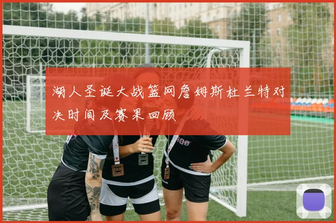 湖人圣诞大战篮网詹姆斯杜兰特对决时间及赛果回顾