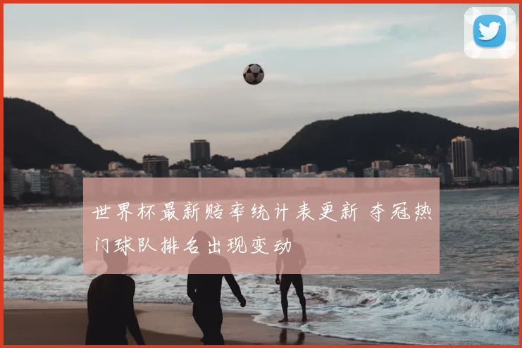 世界杯最新赔率统计表更新 夺冠热门球队排名出现变动