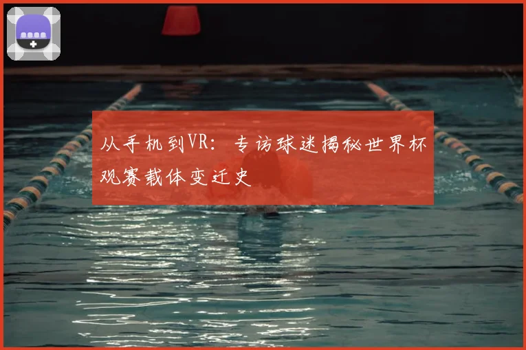 从手机到VR：专访球迷揭秘世界杯观赛载体变迁史