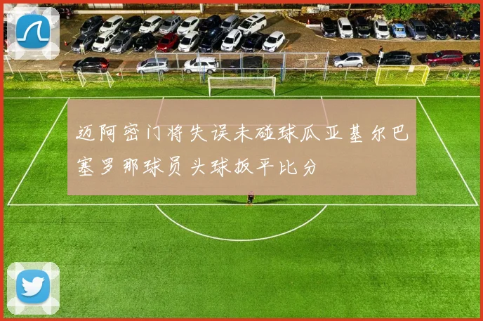 迈阿密门将失误未碰球瓜亚基尔巴塞罗那球员头球扳平比分