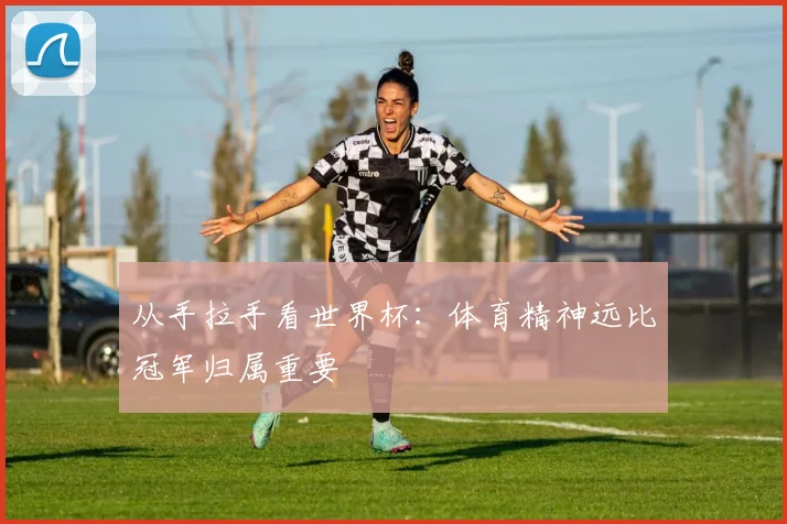 从手拉手看世界杯：体育精神远比冠军归属重要