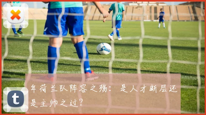 年荷兰队阵容之殇：是人才断层还是主帅之过？