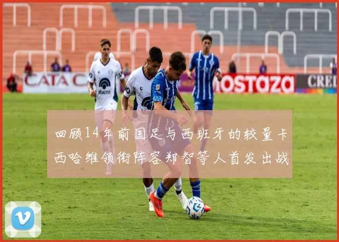 回顾14年前国足与西班牙的较量卡西哈维领衔阵容郑智等人首发出战