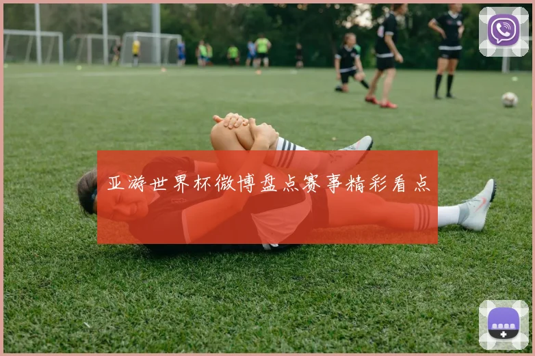 亚游世界杯微博盘点赛事精彩看点