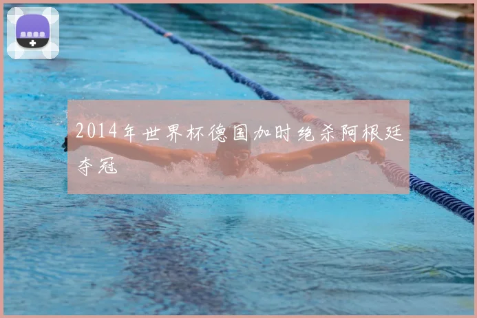 2014年世界杯德国加时绝杀阿根廷夺冠