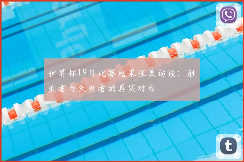 世界杯19日比赛结果深度访谈：胜利者与失利者的真实对白