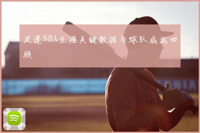 皮蓬NBA生涯关键数据与球队成就回顾